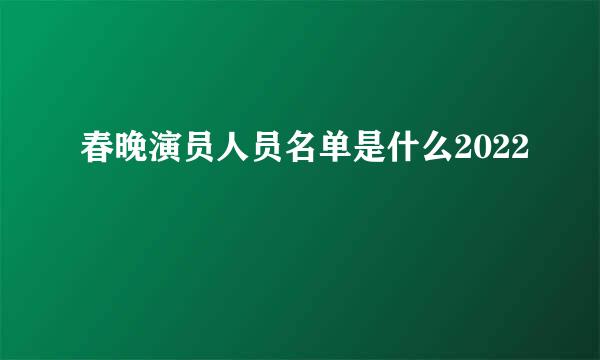 春晚演员人员名单是什么2022