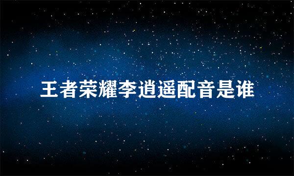 王者荣耀李逍遥配音是谁