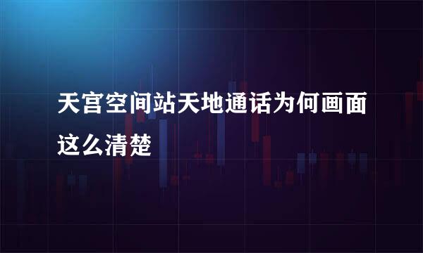 天宫空间站天地通话为何画面这么清楚