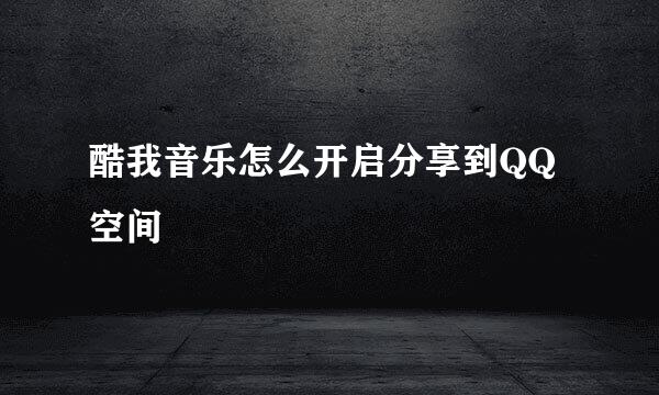 酷我音乐怎么开启分享到QQ空间