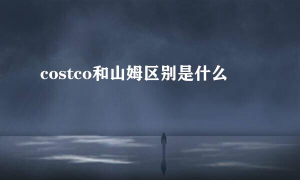 costco和山姆区别是什么