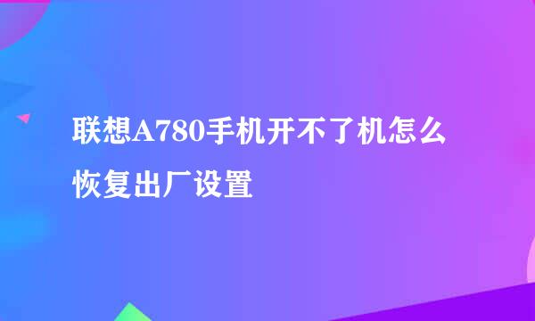 联想A780手机开不了机怎么恢复出厂设置