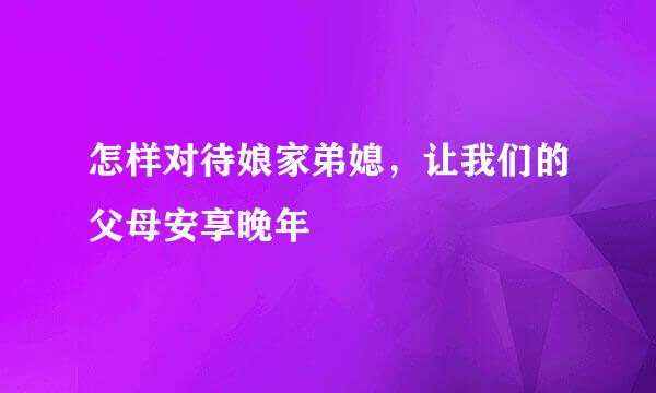 怎样对待娘家弟媳，让我们的父母安享晚年