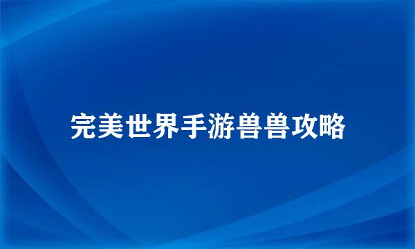 完美世界手游兽兽攻略