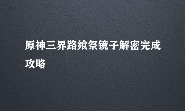 原神三界路飨祭镜子解密完成攻略