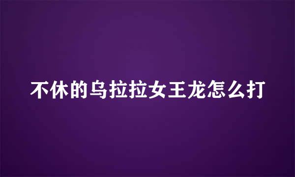不休的乌拉拉女王龙怎么打