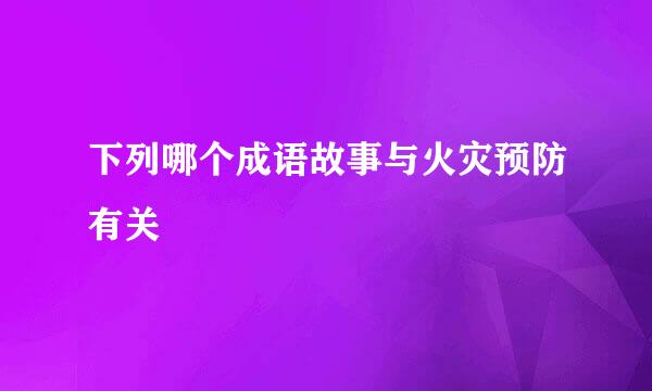 下列哪个成语故事与火灾预防有关