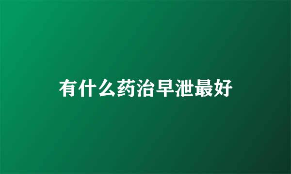 有什么药治早泄最好