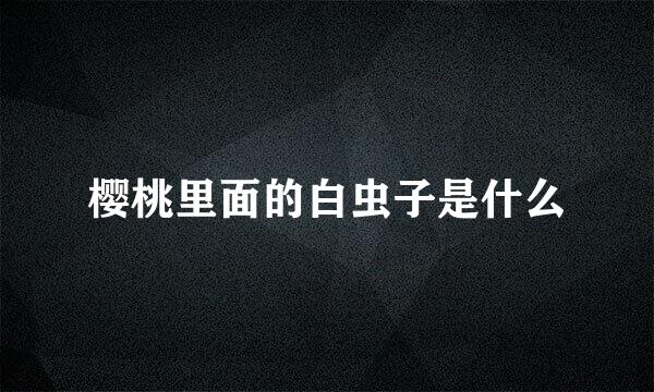 樱桃里面的白虫子是什么