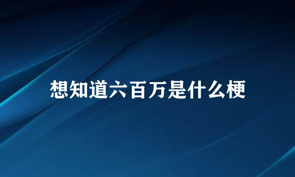 想知道六百万是什么梗