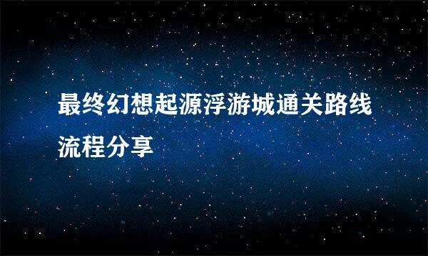 最终幻想起源浮游城通关路线流程分享