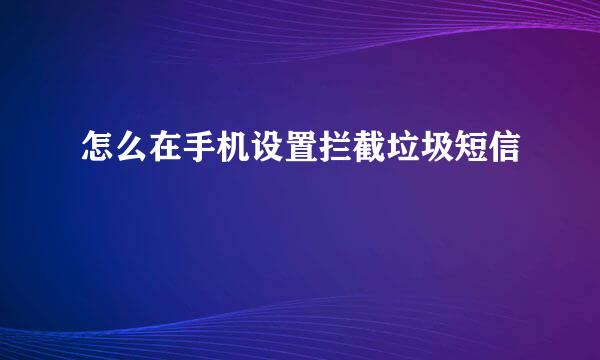怎么在手机设置拦截垃圾短信