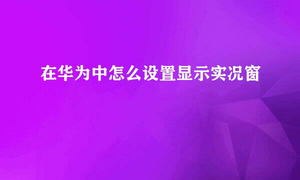 在华为中怎么设置显示实况窗