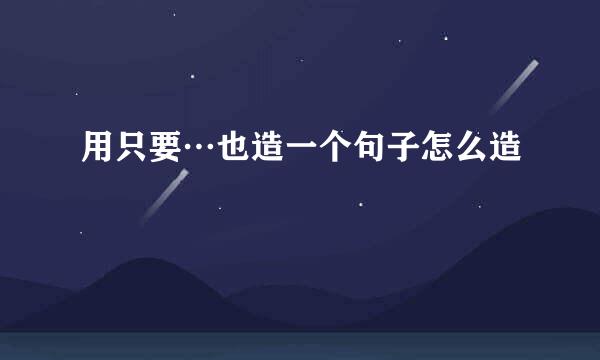 用只要…也造一个句子怎么造