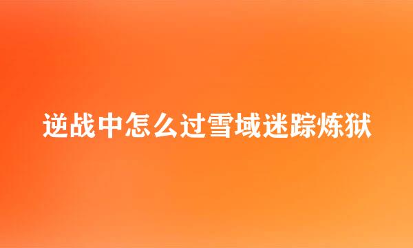 逆战中怎么过雪域迷踪炼狱