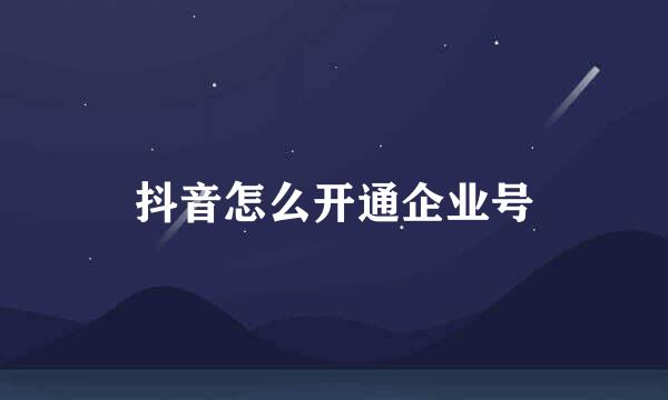 抖音怎么开通企业号