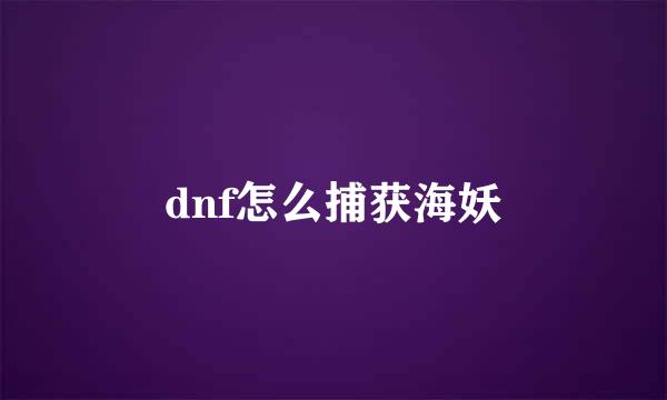 dnf怎么捕获海妖