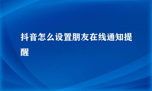 抖音怎么设置朋友在线通知提醒