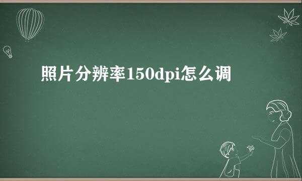照片分辨率150dpi怎么调