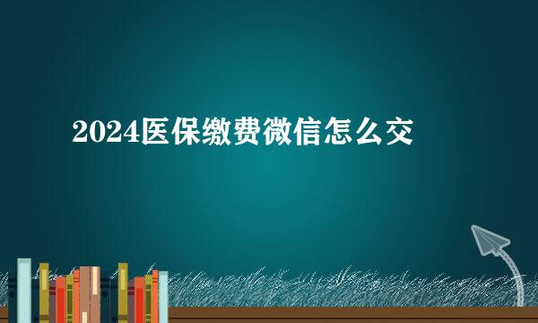 2024医保缴费微信怎么交
