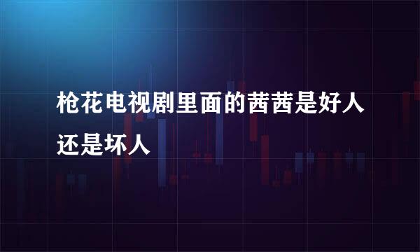 枪花电视剧里面的茜茜是好人还是坏人