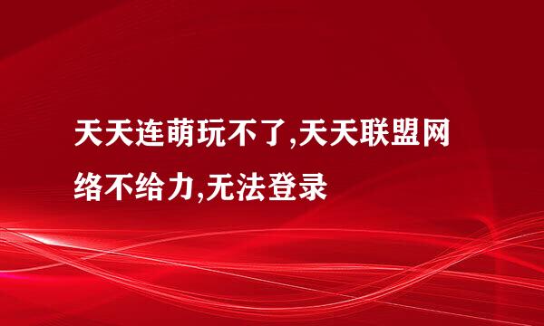 天天连萌玩不了,天天联盟网络不给力,无法登录