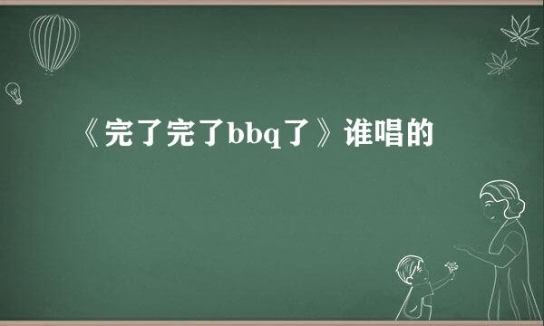 《完了完了bbq了》谁唱的