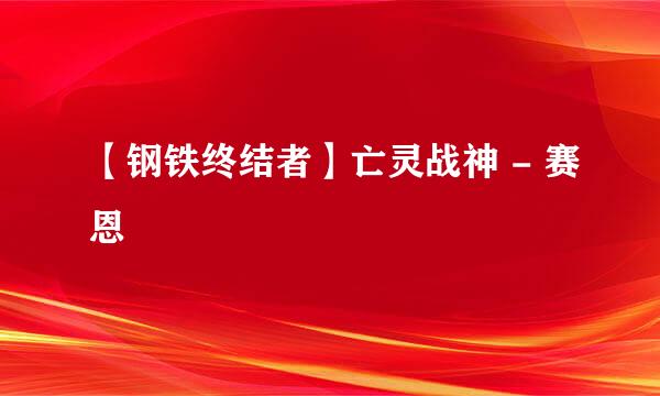 【钢铁终结者】亡灵战神 - 赛恩