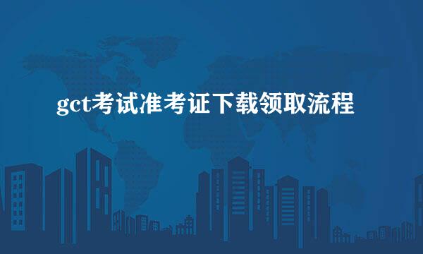 gct考试准考证下载领取流程