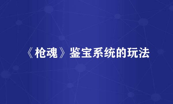 《枪魂》鉴宝系统的玩法