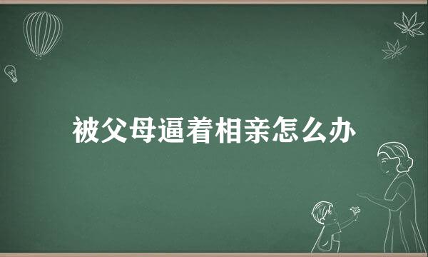被父母逼着相亲怎么办