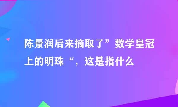 陈景润后来摘取了”数学皇冠上的明珠“，这是指什么