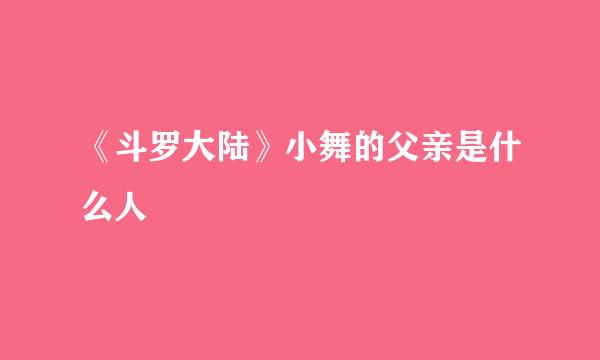 《斗罗大陆》小舞的父亲是什么人