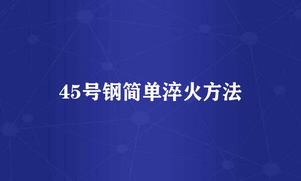 45号钢简单淬火方法