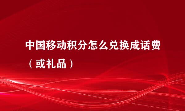 中国移动积分怎么兑换成话费（或礼品）