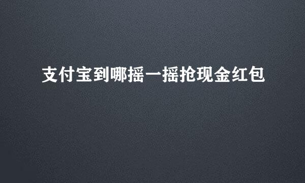 支付宝到哪摇一摇抢现金红包