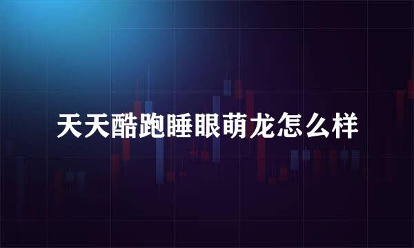 天天酷跑睡眼萌龙怎么样