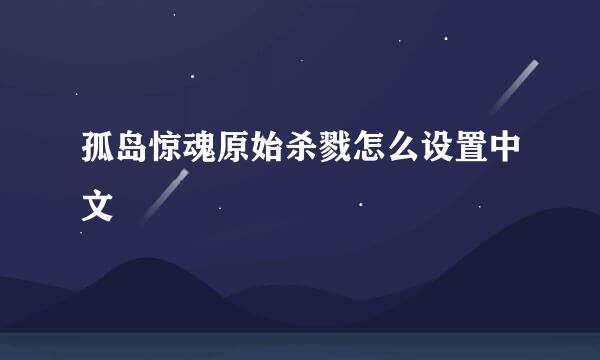 孤岛惊魂原始杀戮怎么设置中文