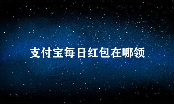 支付宝每日红包在哪领