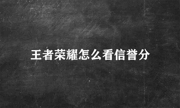 王者荣耀怎么看信誉分