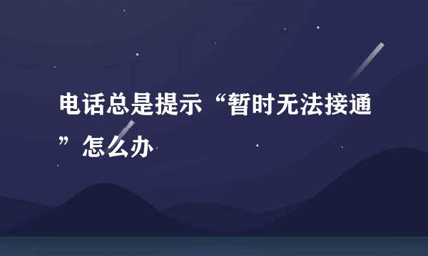 电话总是提示“暂时无法接通”怎么办