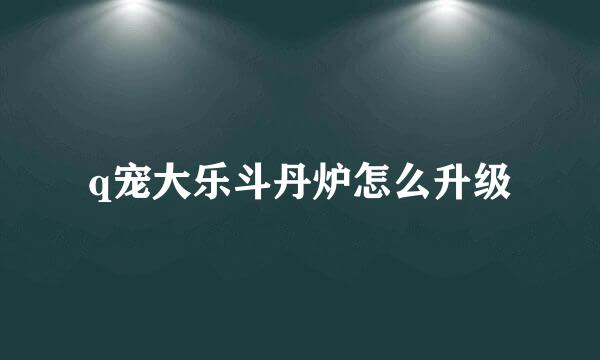 q宠大乐斗丹炉怎么升级