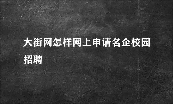 大街网怎样网上申请名企校园招聘