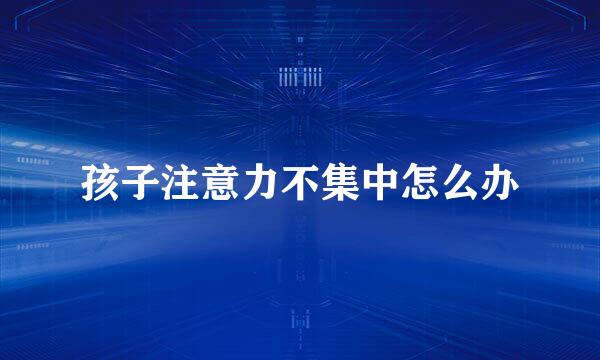 孩子注意力不集中怎么办