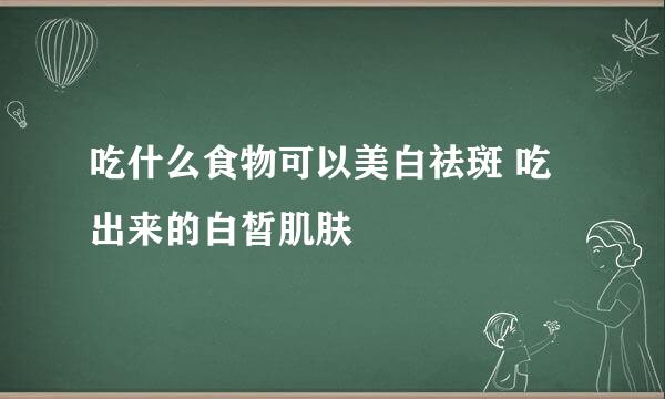 吃什么食物可以美白祛斑 吃出来的白皙肌肤