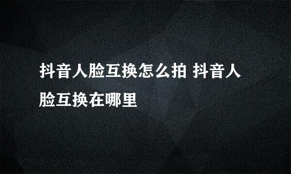 抖音人脸互换怎么拍 抖音人脸互换在哪里