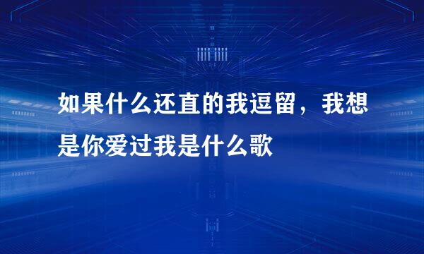 如果什么还直的我逗留，我想是你爱过我是什么歌