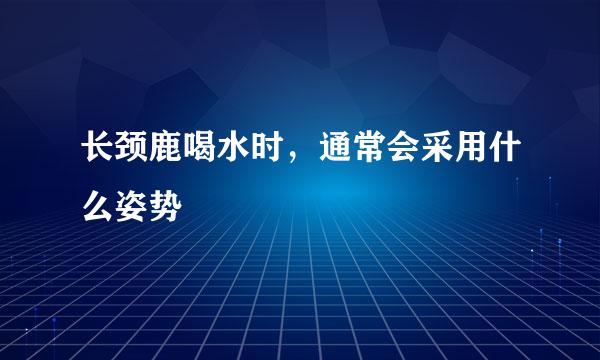 长颈鹿喝水时，通常会采用什么姿势