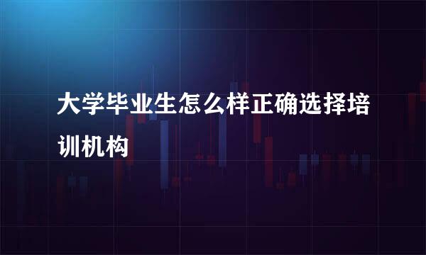 大学毕业生怎么样正确选择培训机构