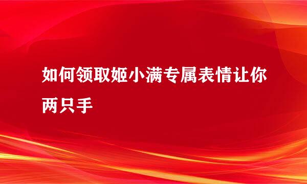 如何领取姬小满专属表情让你两只手